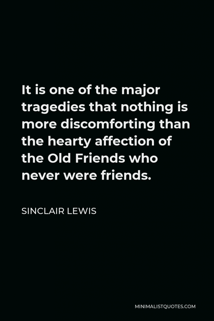 Sinclair Lewis Quote - It is one of the major tragedies that nothing is more discomforting than the hearty affection of the Old Friends who never were friends.