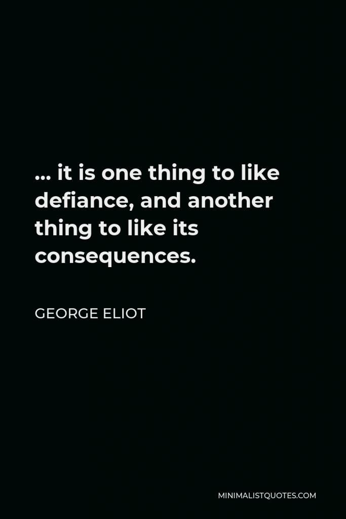 George Eliot Quote - … it is one thing to like defiance, and another thing to like its consequences.