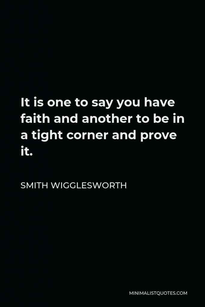 Smith Wigglesworth Quote - It is one to say you have faith and another to be in a tight corner and prove it.