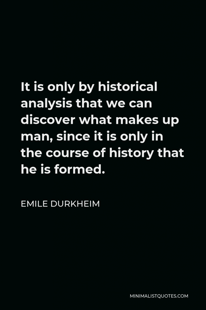 Emile Durkheim Quote - It is only by historical analysis that we can discover what makes up man, since it is only in the course of history that he is formed.