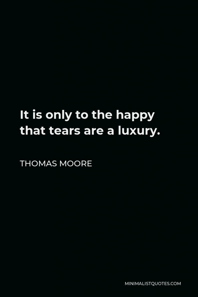 Thomas Moore Quote - It is only to the happy that tears are a luxury.