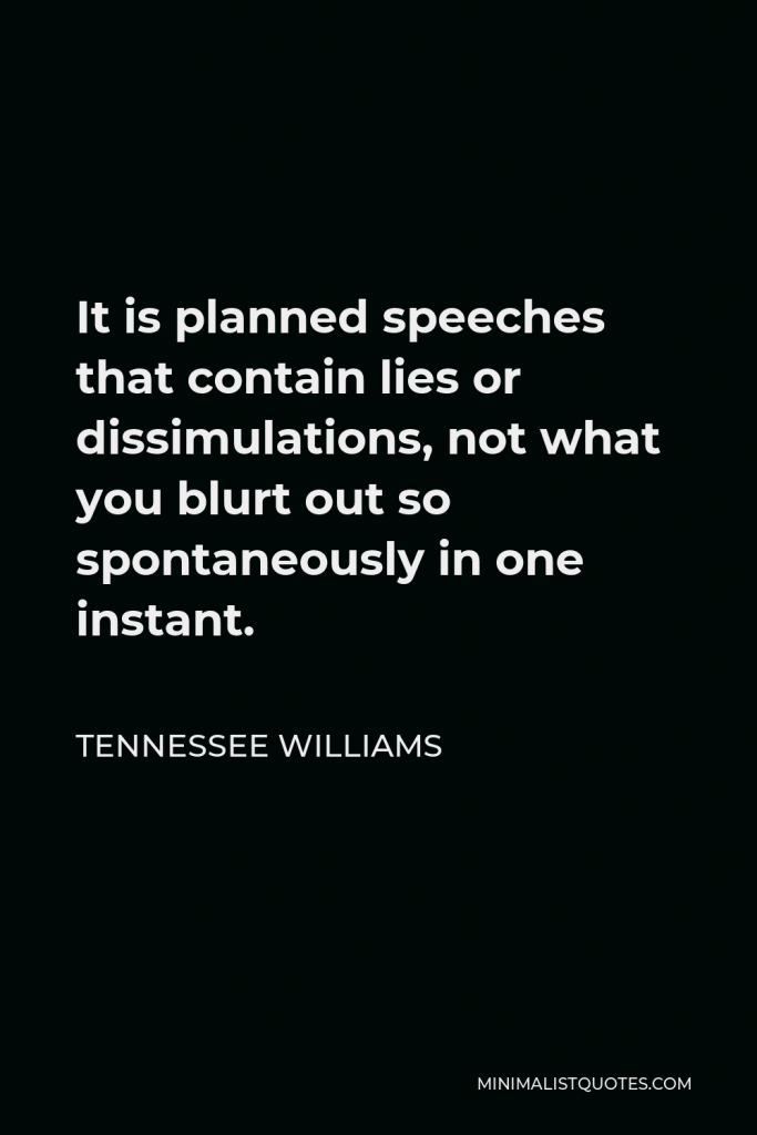 Tennessee Williams Quote - It is planned speeches that contain lies or dissimulations, not what you blurt out so spontaneously in one instant.