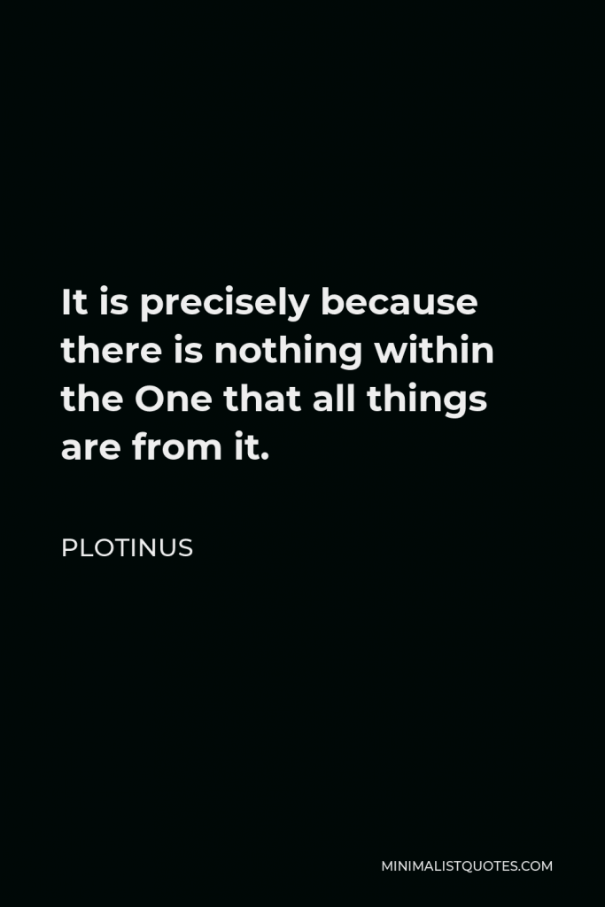 Plotinus Quote - It is precisely because there is nothing within the One that all things are from it.
