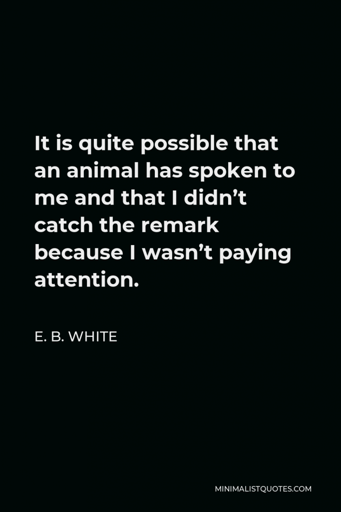 E. B. White Quote - It is quite possible that an animal has spoken to me and that I didn’t catch the remark because I wasn’t paying attention.