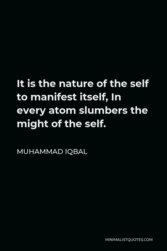 Muhammad Iqbal Quote - It is the nature of the self to manifest itself, In every atom slumbers the might of the self.