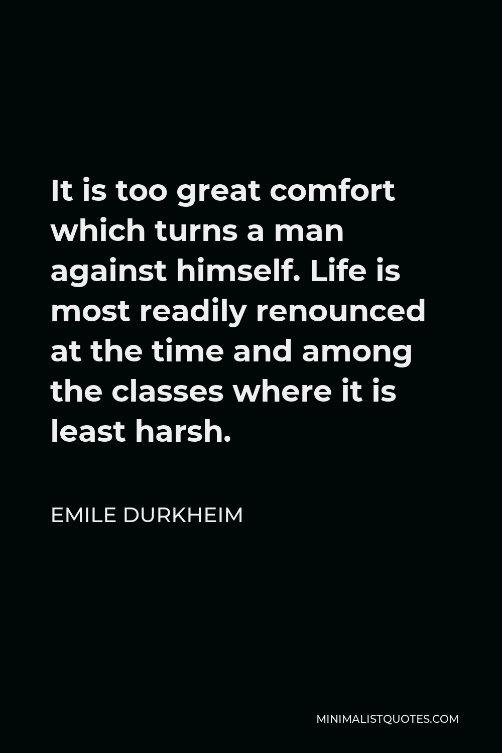Emile Durkheim Quote - It is too great comfort which turns a man against himself. Life is most readily renounced at the time and among the classes where it is least harsh.
