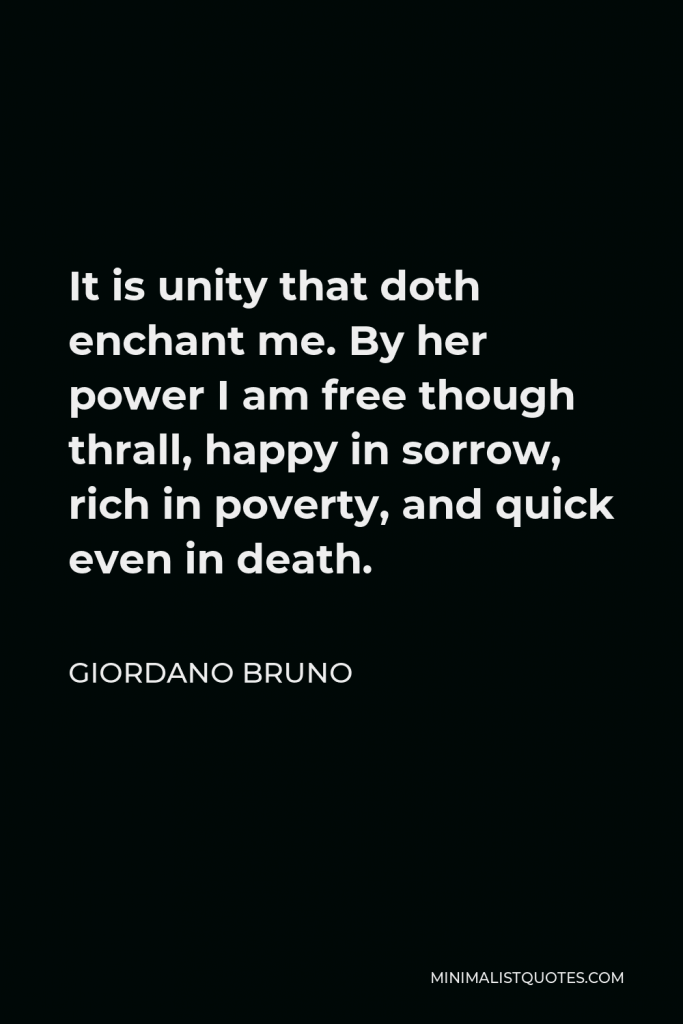 Giordano Bruno Quote - It is unity that doth enchant me. By her power I am free though thrall, happy in sorrow, rich in poverty, and quick even in death.