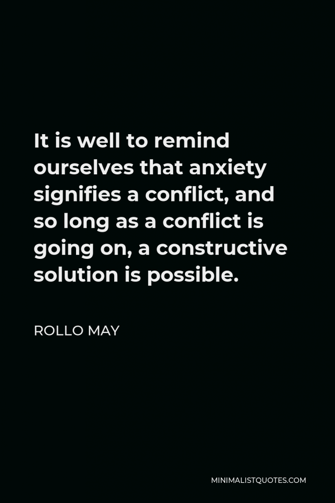 Rollo May Quote - It is well to remind ourselves that anxiety signifies a conflict, and so long as a conflict is going on, a constructive solution is possible.