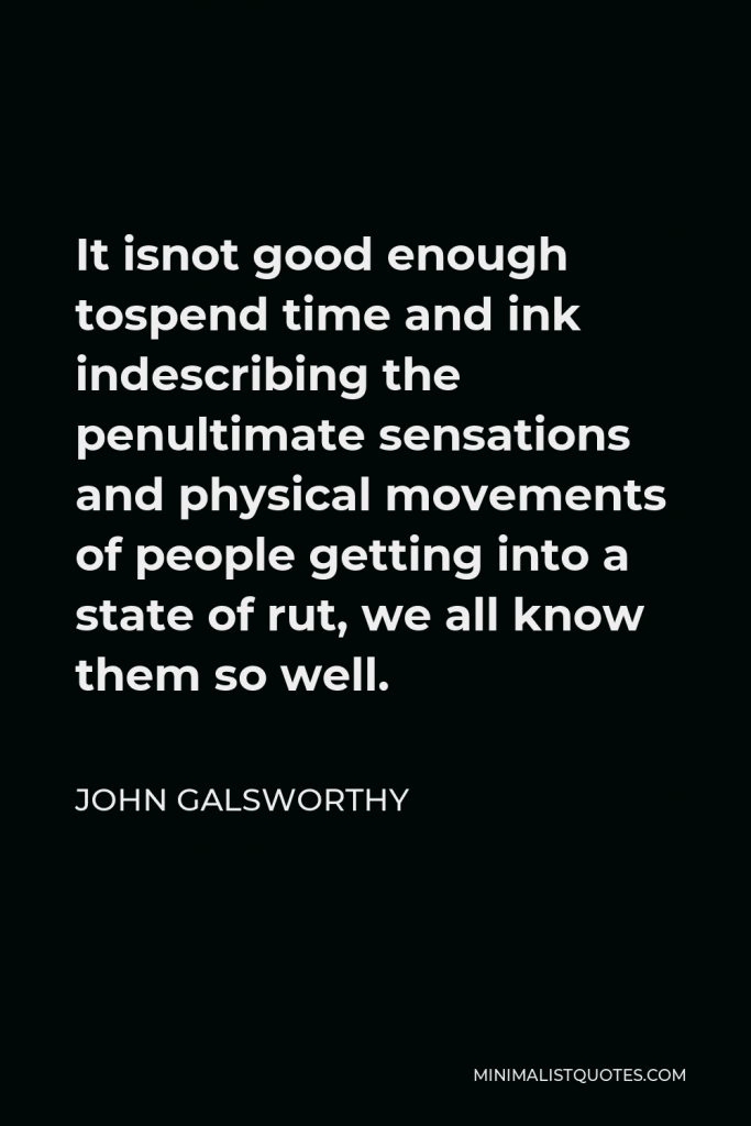 John Galsworthy Quote - It isnot good enough tospend time and ink indescribing the penultimate sensations and physical movements of people getting into a state of rut, we all know them so well.