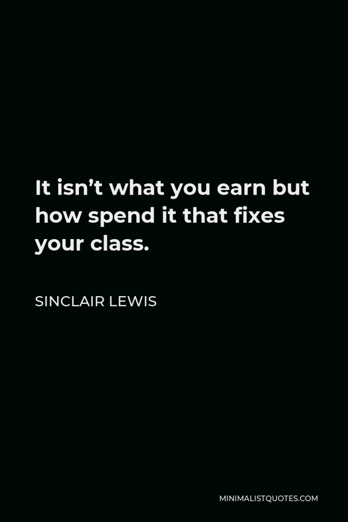 Sinclair Lewis Quote - It isn’t what you earn but how spend it that fixes your class.