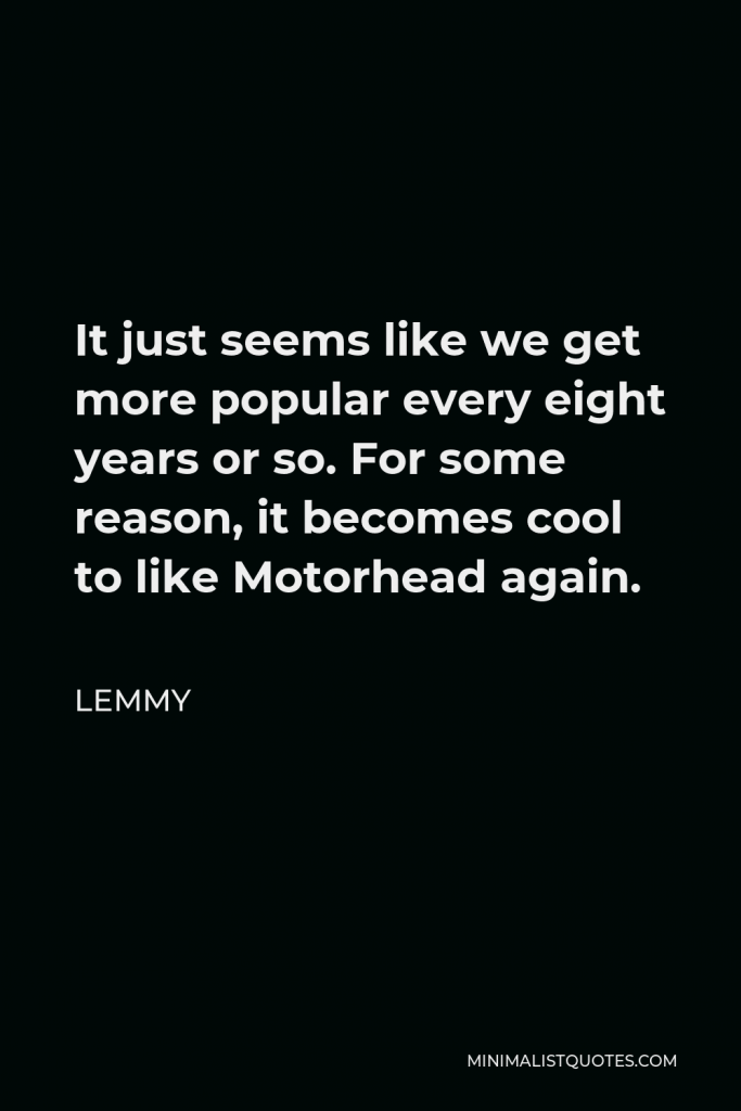 Lemmy Quote - It just seems like we get more popular every eight years or so. For some reason, it becomes cool to like Motorhead again.