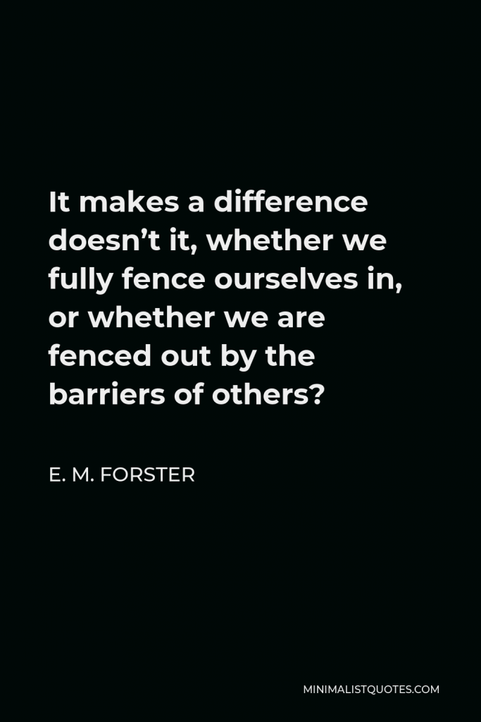 E. M. Forster Quote - It makes a difference doesn’t it, whether we fully fence ourselves in, or whether we are fenced out by the barriers of others?