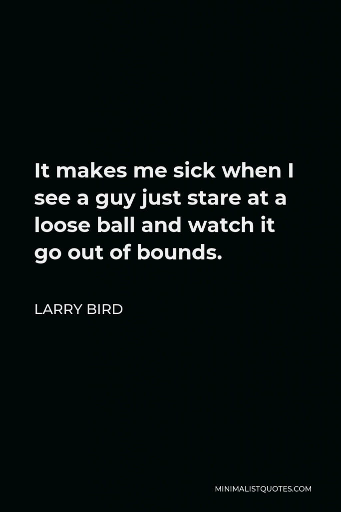 Larry Bird Quote - It makes me sick when I see a guy just stare at a loose ball and watch it go out of bounds.