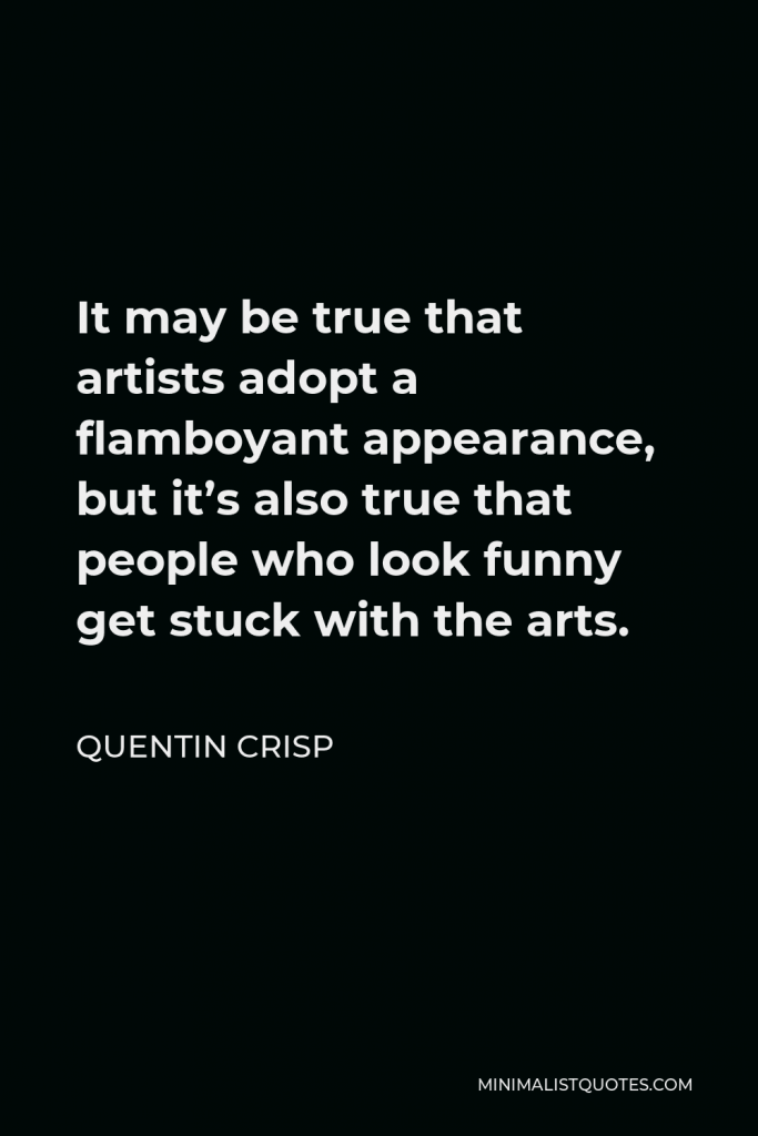 Quentin Crisp Quote - It may be true that artists adopt a flamboyant appearance, but it’s also true that people who look funny get stuck with the arts.
