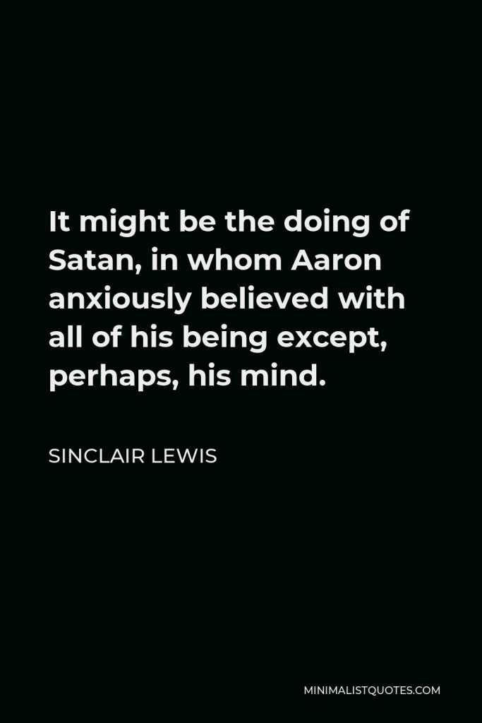 Sinclair Lewis Quote - It might be the doing of Satan, in whom Aaron anxiously believed with all of his being except, perhaps, his mind.