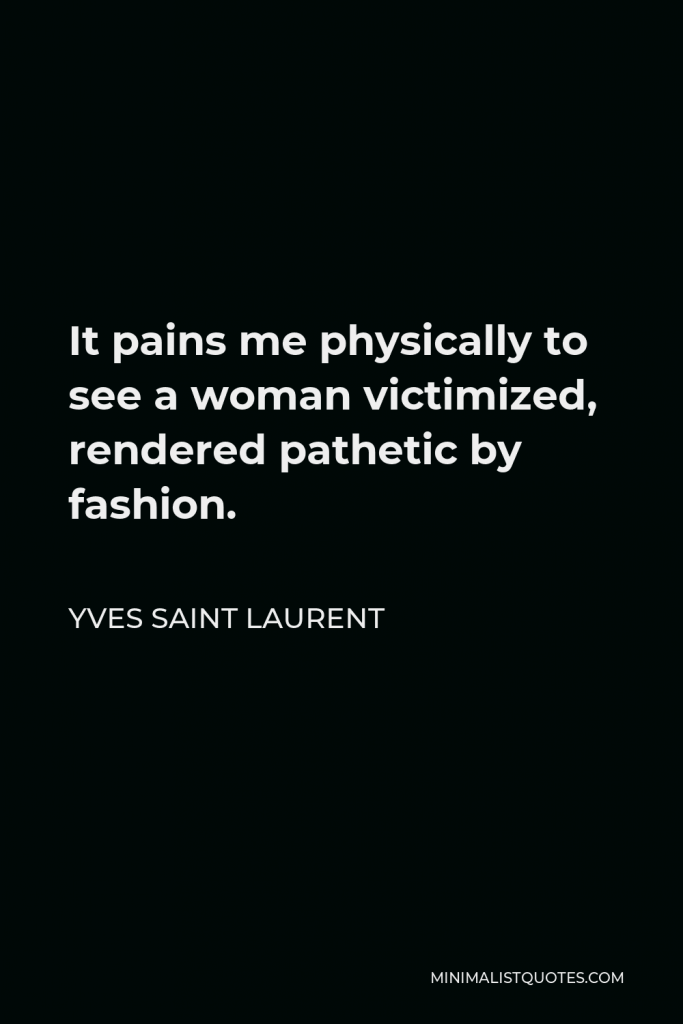 Yves Saint Laurent Quote - It pains me physically to see a woman victimized, rendered pathetic by fashion.