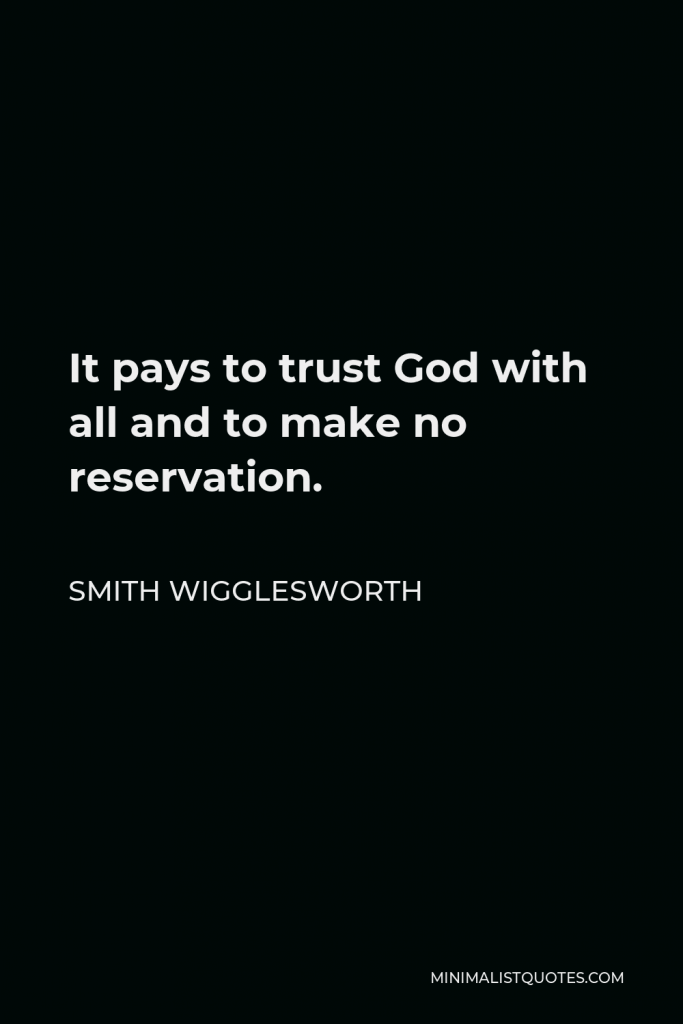 Smith Wigglesworth Quote - It pays to trust God with all and to make no reservation.