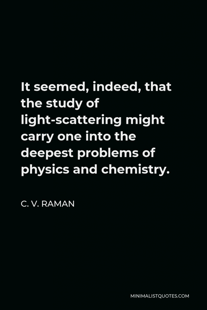 C. V. Raman Quote - It seemed, indeed, that the study of light-scattering might carry one into the deepest problems of physics and chemistry.