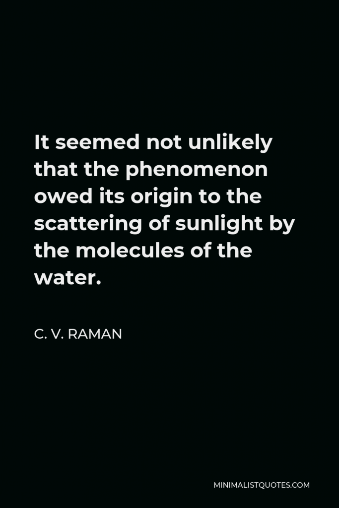 C. V. Raman Quote - It seemed not unlikely that the phenomenon owed its origin to the scattering of sunlight by the molecules of the water.
