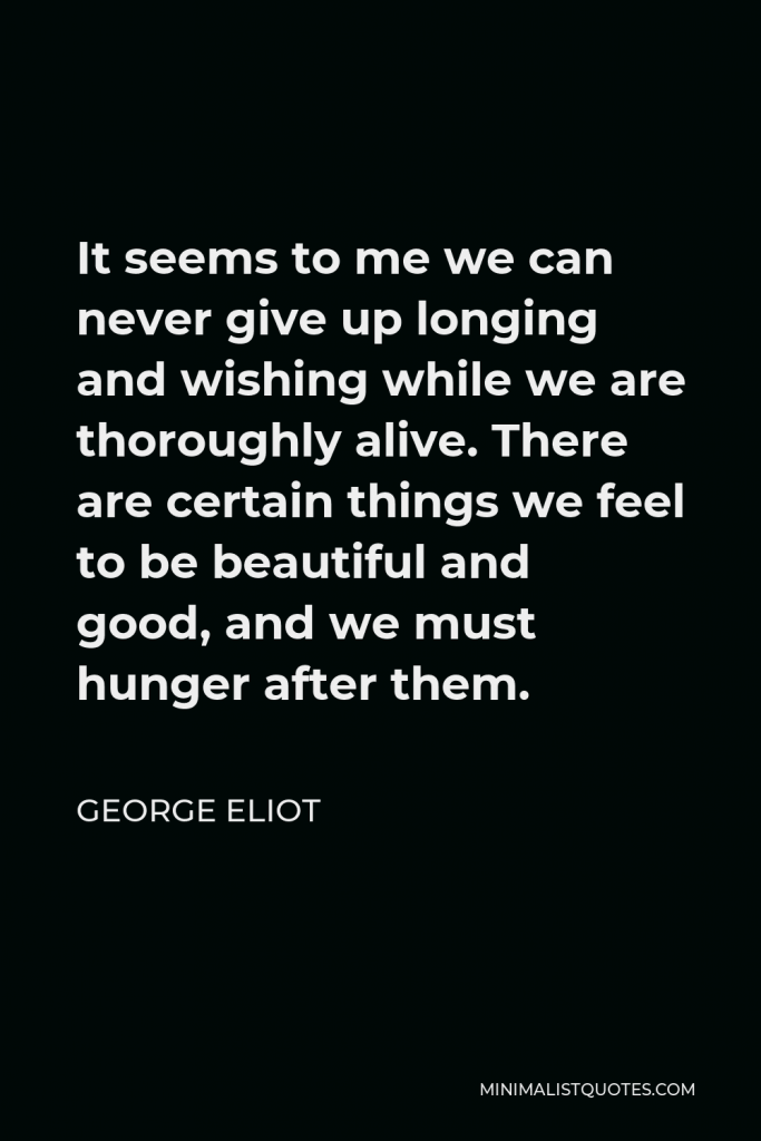 George Eliot Quote - It seems to me we can never give up longing and wishing while we are thoroughly alive. There are certain things we feel to be beautiful and good, and we must hunger after them.