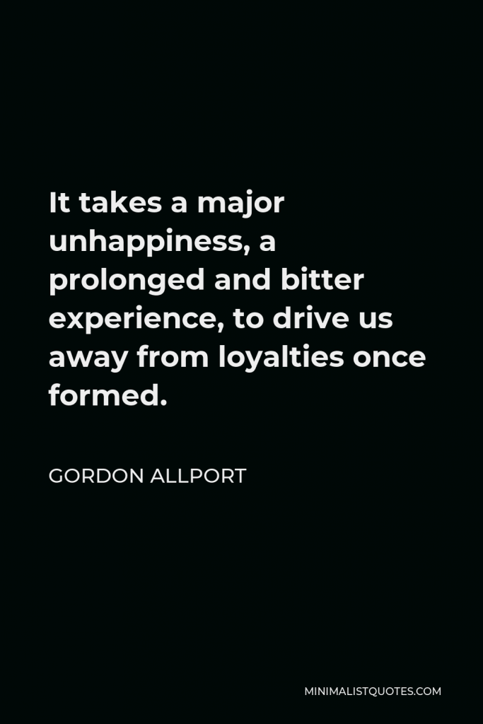 Gordon Allport Quote - It takes a major unhappiness, a prolonged and bitter experience, to drive us away from loyalties once formed.