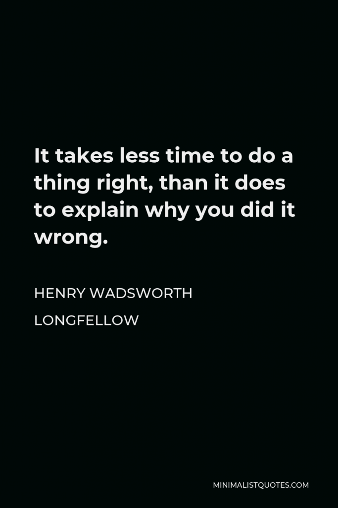 Henry Wadsworth Longfellow Quote - It takes less time to do a thing right, than it does to explain why you did it wrong.