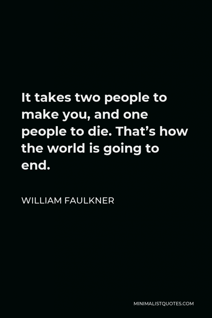 William Faulkner Quote - It takes two people to make you, and one people to die. That’s how the world is going to end.