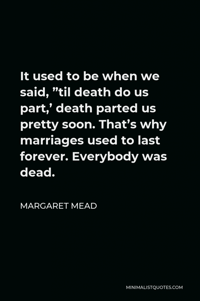 Margaret Mead Quote - It used to be when we said, ”til death do us part,’ death parted us pretty soon. That’s why marriages used to last forever. Everybody was dead.