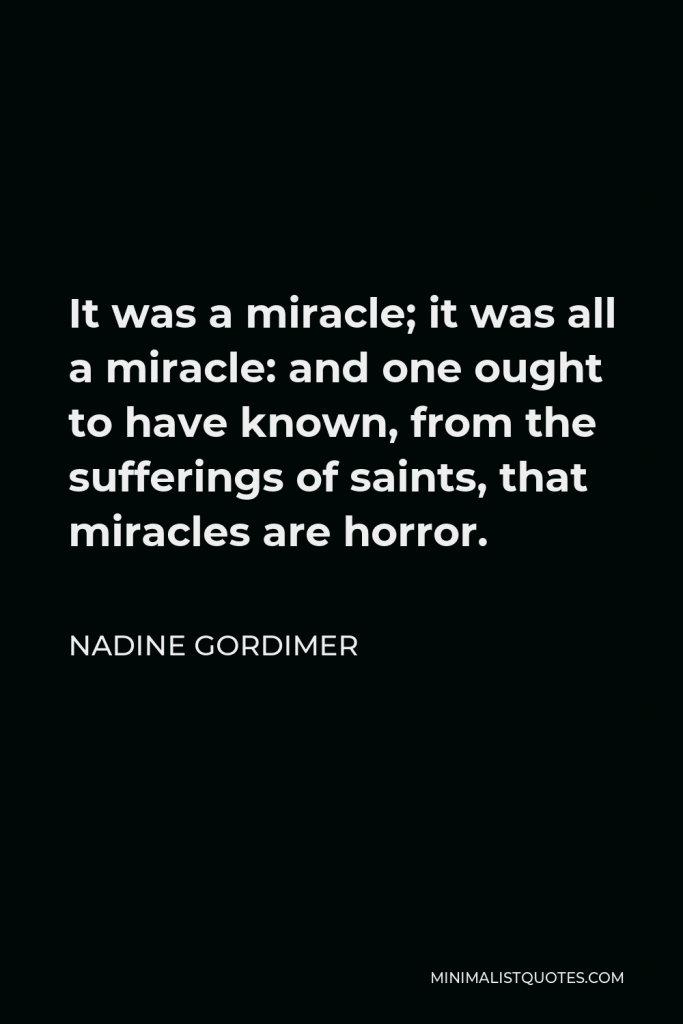 Nadine Gordimer Quote - It was a miracle; it was all a miracle: and one ought to have known, from the sufferings of saints, that miracles are horror.