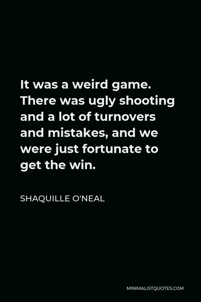 Shaquille O'Neal Quote - It was a weird game. There was ugly shooting and a lot of turnovers and mistakes, and we were just fortunate to get the win.