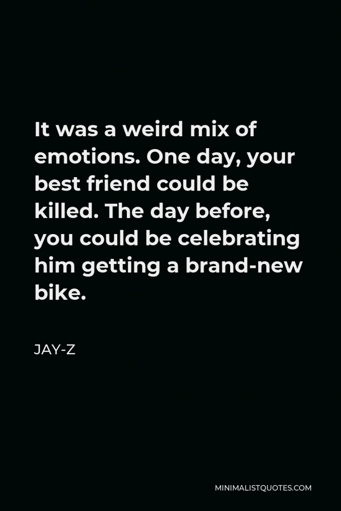 Jay-Z Quote - It was a weird mix of emotions. One day, your best friend could be killed. The day before, you could be celebrating him getting a brand-new bike.