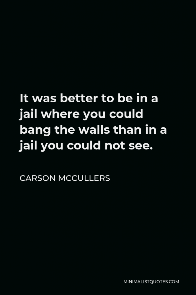Carson McCullers Quote - It was better to be in a jail where you could bang the walls than in a jail you could not see.