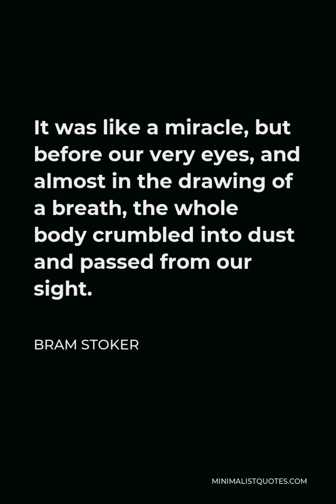 Bram Stoker Quote - It was like a miracle, but before our very eyes, and almost in the drawing of a breath, the whole body crumbled into dust and passed from our sight.