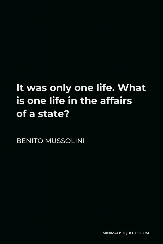 Benito Mussolini Quote - It was only one life. What is one life in the affairs of a state?