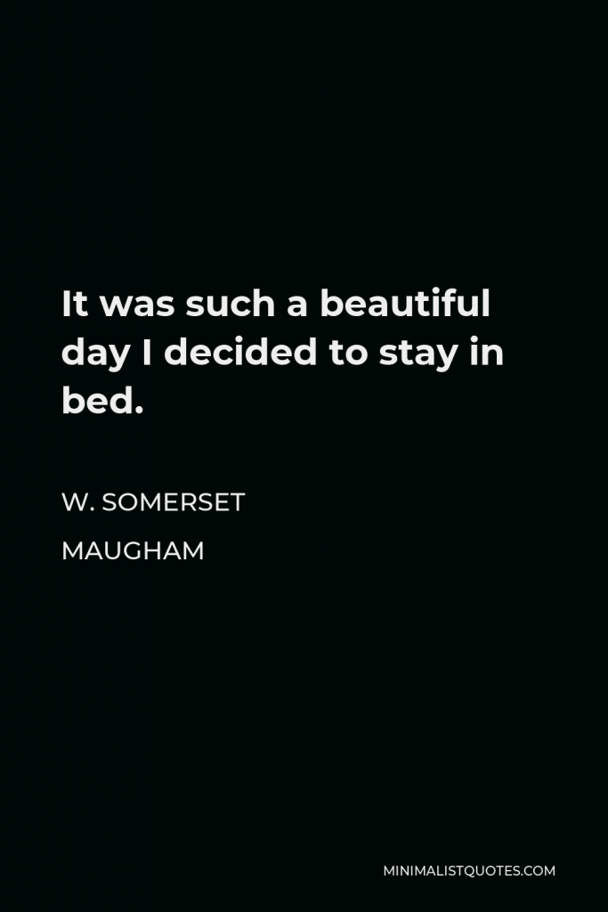 W. Somerset Maugham Quote - It was such a beautiful day I decided to stay in bed.