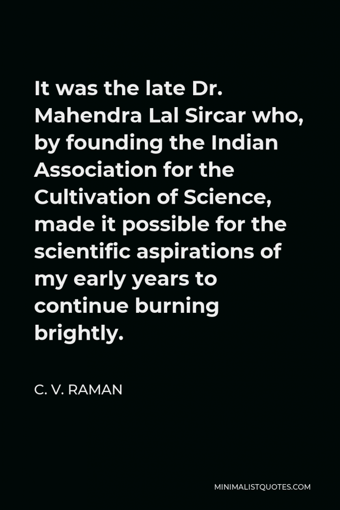 C. V. Raman Quote - It was the late Dr. Mahendra Lal Sircar who, by founding the Indian Association for the Cultivation of Science, made it possible for the scientific aspirations of my early years to continue burning brightly.