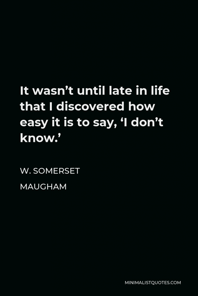 W. Somerset Maugham Quote - It wasn’t until late in life that I discovered how easy it is to say, ‘I don’t know.’