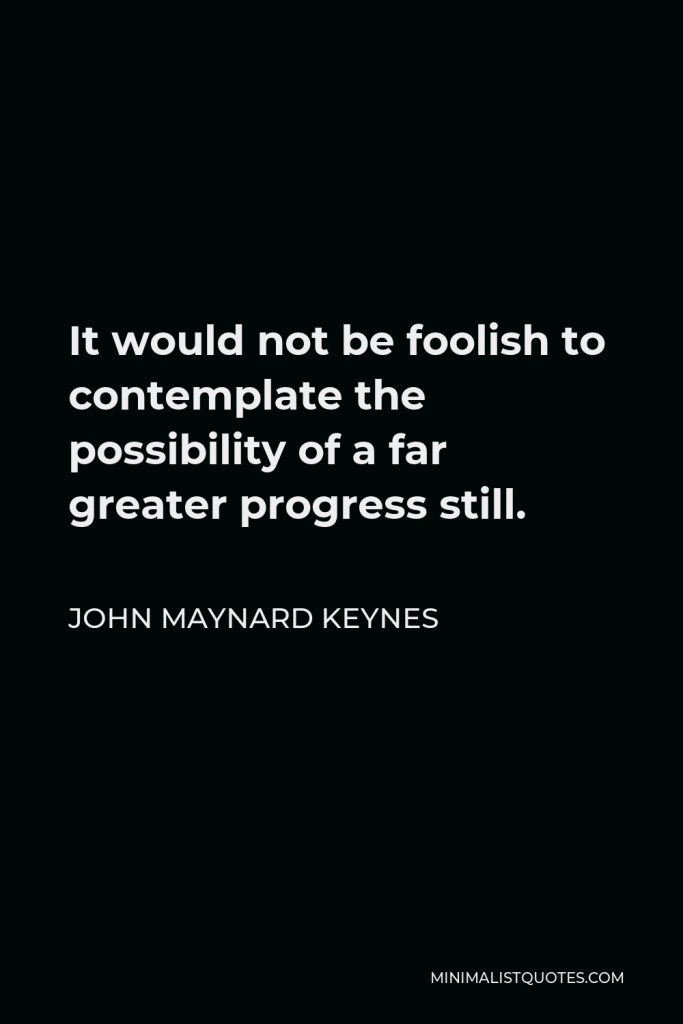 John Maynard Keynes Quote - It would not be foolish to contemplate the possibility of a far greater progress still.