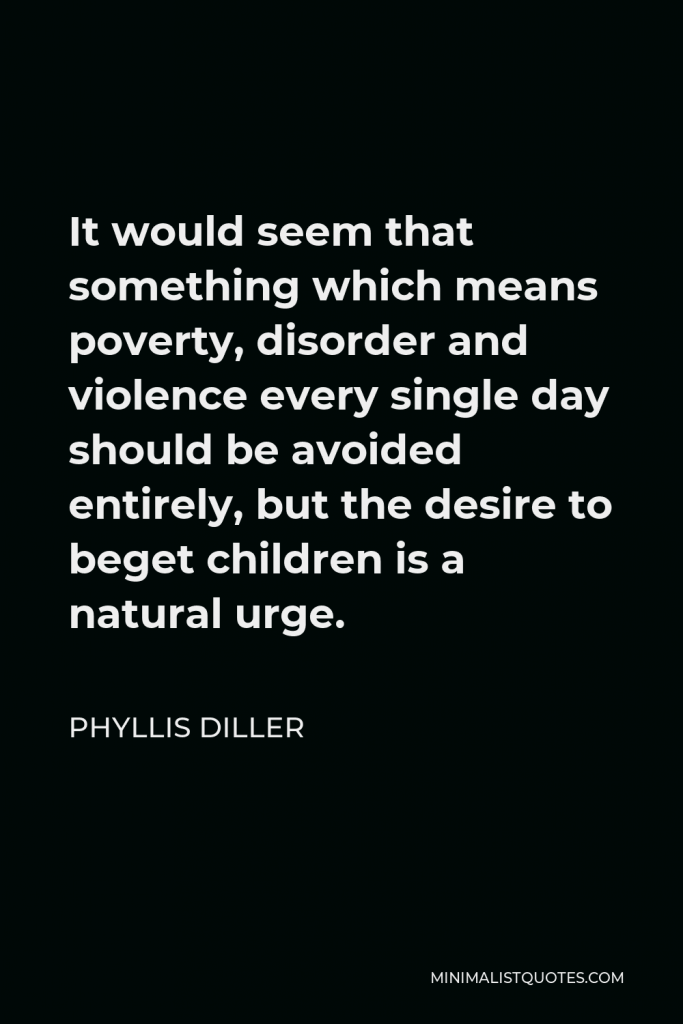 Phyllis Diller Quote - It would seem that something which means poverty, disorder and violence every single day should be avoided entirely, but the desire to beget children is a natural urge.