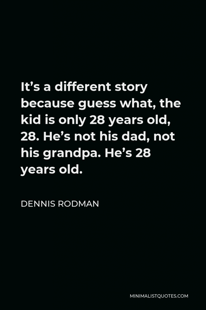 Dennis Rodman Quote - It’s a different story because guess what, the kid is only 28 years old, 28. He’s not his dad, not his grandpa. He’s 28 years old.