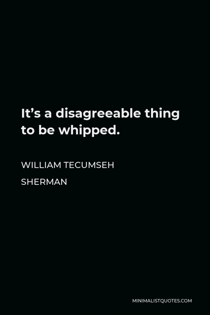 William Tecumseh Sherman Quote - It’s a disagreeable thing to be whipped.
