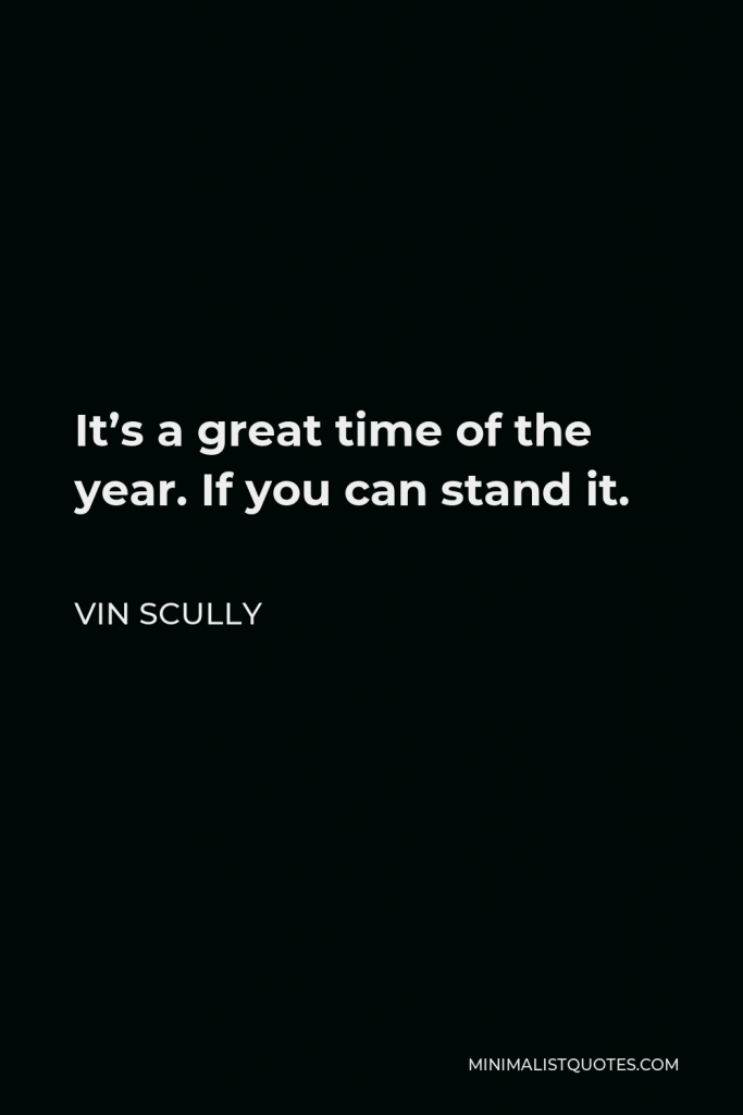 Vin Scully Quote - It’s a great time of the year. If you can stand it.