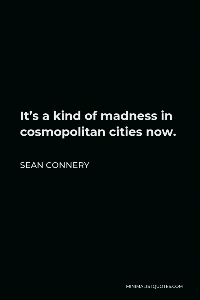 Sean Connery Quote - It’s a kind of madness in cosmopolitan cities now.