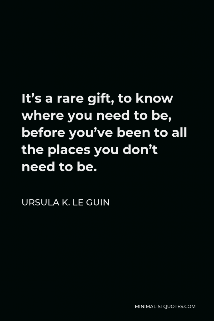 Ursula K. Le Guin Quote - It’s a rare gift, to know where you need to be, before you’ve been to all the places you don’t need to be.