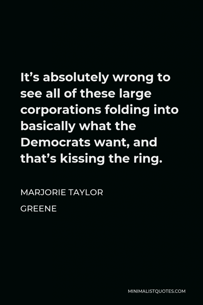 Marjorie Taylor Greene Quote - It’s absolutely wrong to see all of these large corporations folding into basically what the Democrats want, and that’s kissing the ring.