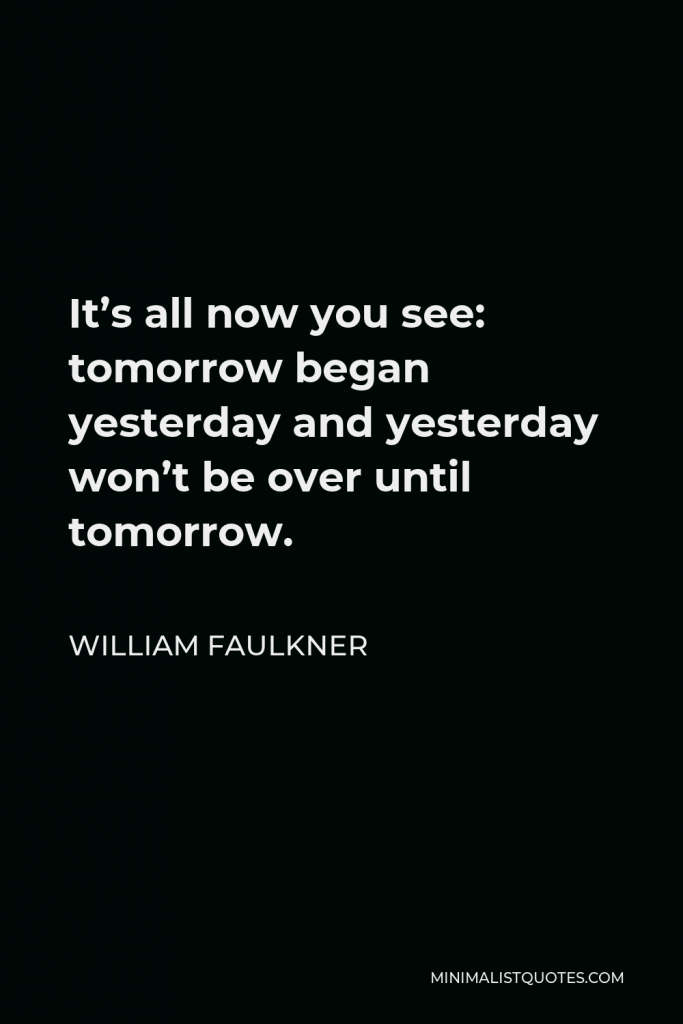 William Faulkner Quote - It’s all now you see: tomorrow began yesterday and yesterday won’t be over until tomorrow.