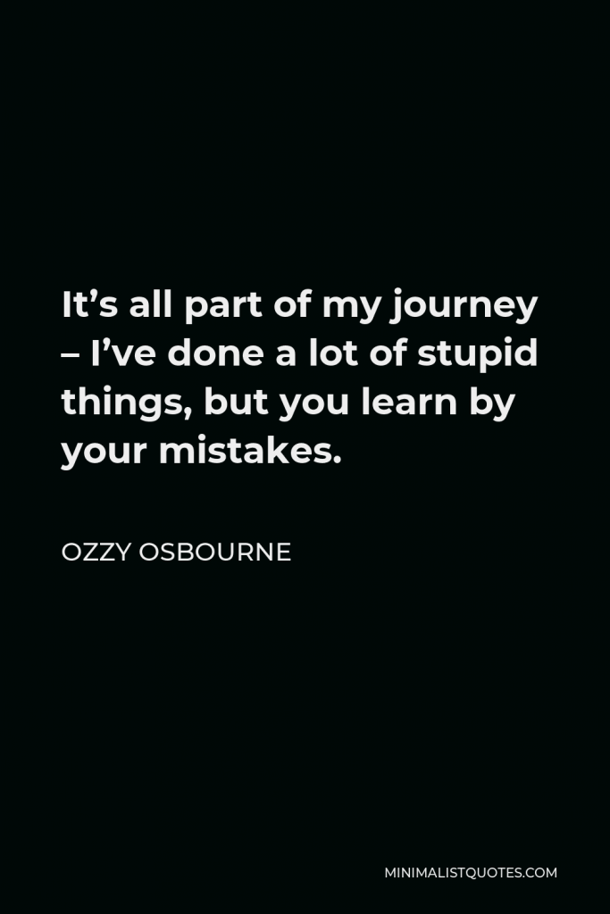 Ozzy Osbourne Quote - It’s all part of my journey – I’ve done a lot of stupid things, but you learn by your mistakes.