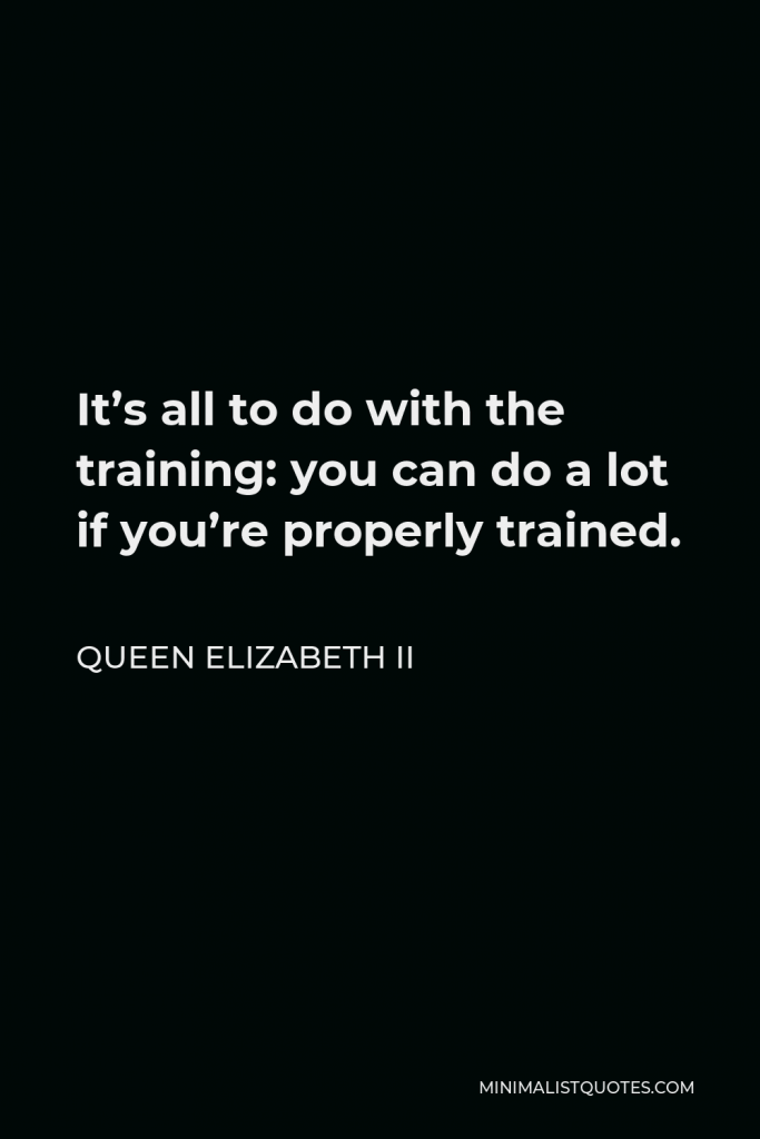Queen Elizabeth II Quote - It’s all to do with the training: you can do a lot if you’re properly trained.