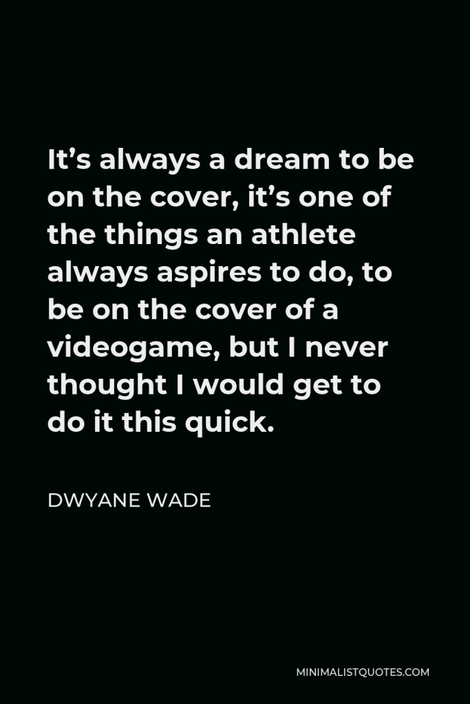 Dwyane Wade Quote - It’s always a dream to be on the cover, it’s one of the things an athlete always aspires to do, to be on the cover of a videogame, but I never thought I would get to do it this quick.
