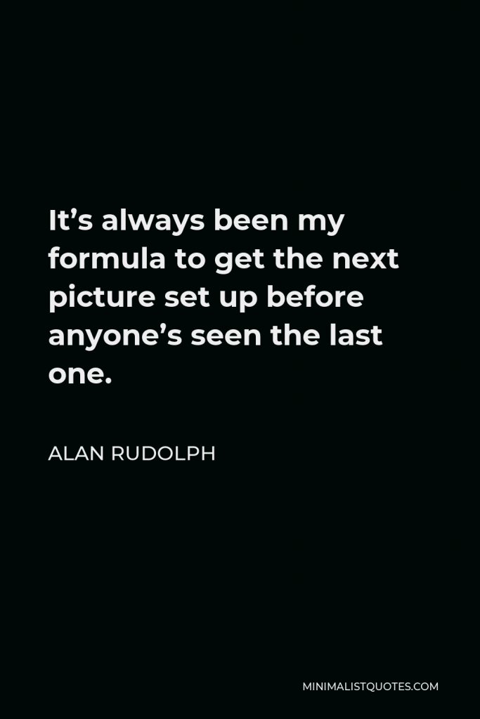 Alan Rudolph Quote - It’s always been my formula to get the next picture set up before anyone’s seen the last one.